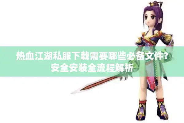 热血江湖私服下载需要哪些必备文件？安全安装全流程解析