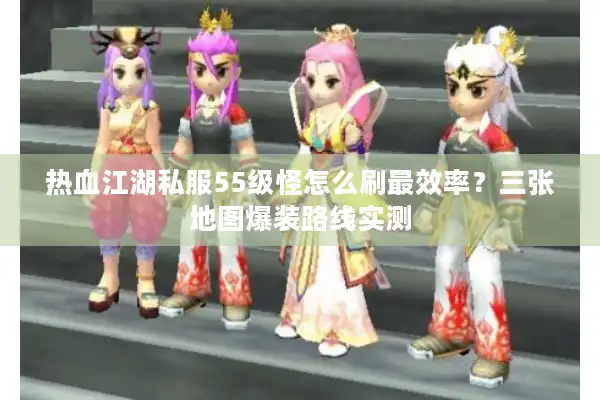 热血江湖私服55级怪怎么刷最效率?三张地图爆装路线实测 热血江湖私服55级怪怎么刷最效率?三张地图爆装路线实测