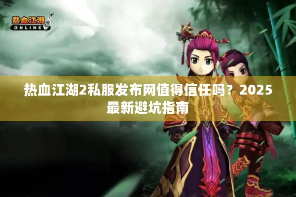 热血江湖2私服发布网值得信任吗？2025最新避坑指南