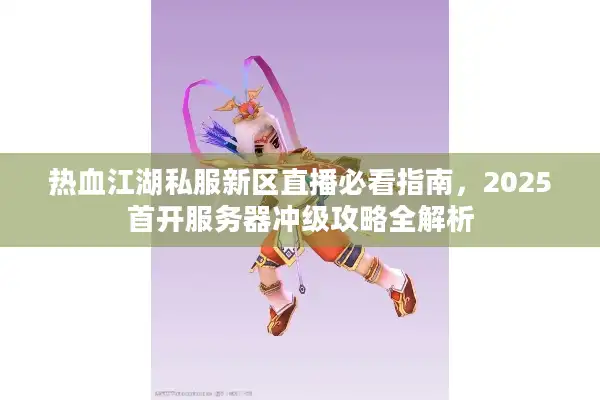 热血江湖私服新区直播必看指南，2025首开服务器冲级攻略全解析