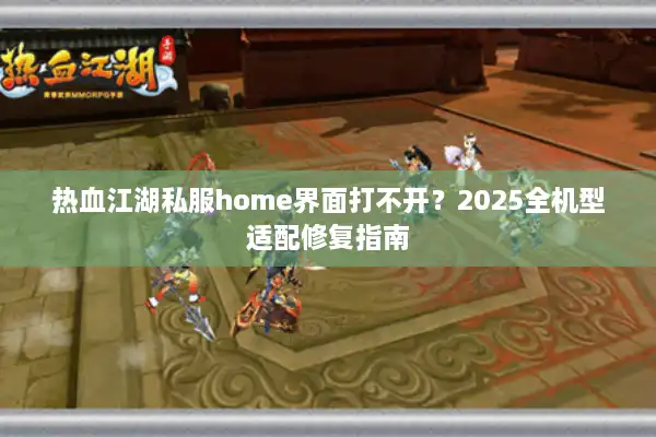 热血江湖私服home界面打不开？2025全机型适配修复指南