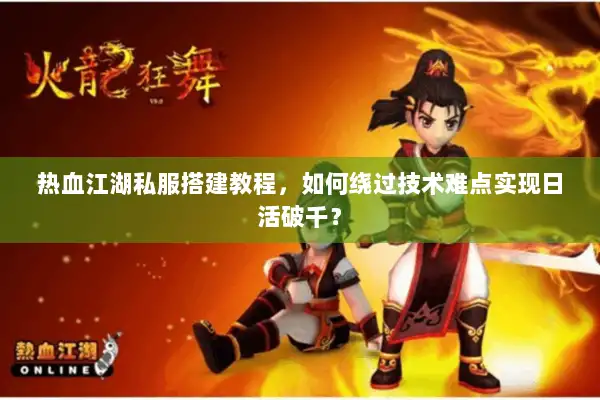 热血江湖私服搭建教程，如何绕过技术难点实现日活破千？