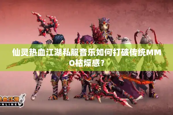 仙灵热血江湖私服音乐如何打破传统MMO枯燥感? 仙灵热血江湖私服音乐如何打破传统MMO枯燥感?