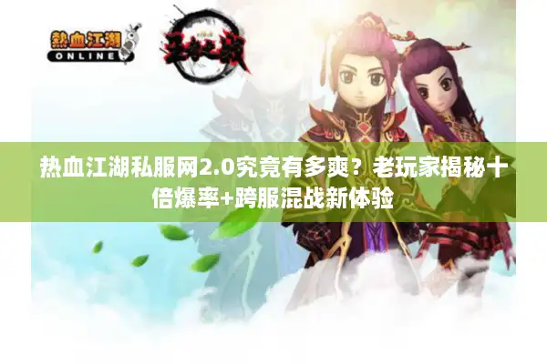 热血江湖私服网2.0究竟有多爽?老玩家揭秘十倍爆率+跨服混战新体验 热血江湖私服网2.0究竟有多爽?老玩家揭秘十倍爆率+跨服混战新体验