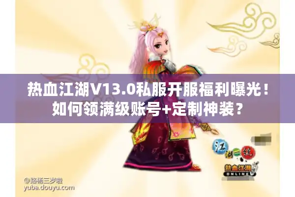 热血江湖V13.0私服开服福利曝光！如何领满级账号+定制神装？