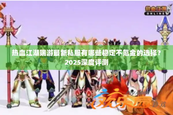 热血江湖端游最新私服有哪些稳定不氪金的选择?2025深度评测 热血江湖端游最新私服有哪些稳定不氪金的选择?2025深度评测