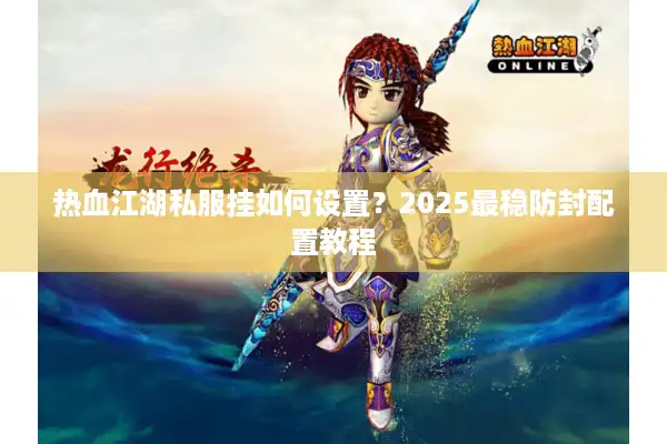 热血江湖私服挂如何设置？2025最稳防封配置教程