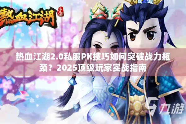 热血江湖2.0私服PK技巧如何突破战力瓶颈？2025顶级玩家实战指南