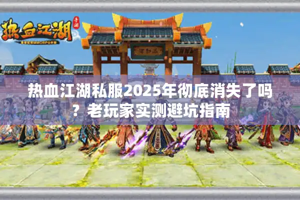 热血江湖私服2025年彻底消失了吗？老玩家实测避坑指南