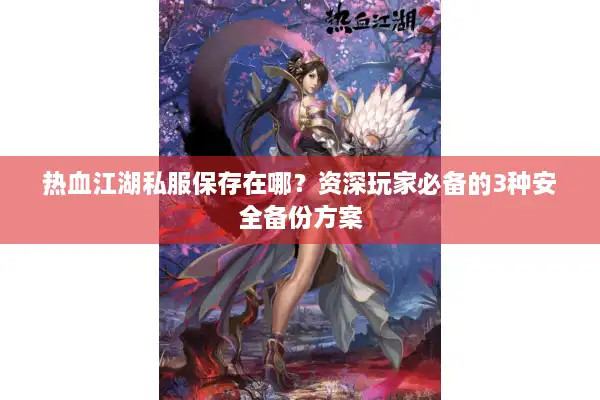 热血江湖私服保存在哪？资深玩家必备的3种安全备份方案
