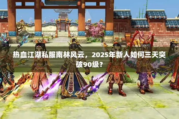 热血江湖私服南林风云，2025年新人如何三天突破90级？