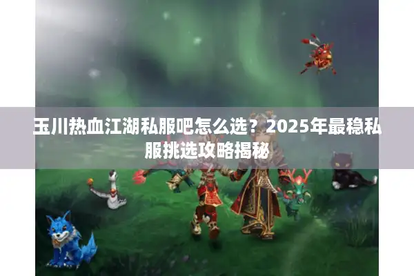 玉川热血江湖私服吧怎么选？2025年最稳私服挑选攻略揭秘