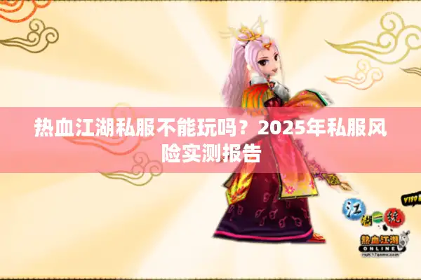 热血江湖私服不能玩吗?2025年私服风险实测报告 热血江湖私服不能玩吗?2025年私服风险实测报告