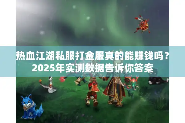 热血江湖私服打金服真的能赚钱吗?2025年实测数据告诉你答案 热血江湖私服打金服真的能赚钱吗?2025年实测数据告诉你答案
