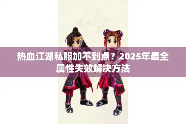热血江湖私服加不到点?2025年最全属性失效解决方法 热血江湖私服加不到点?2025年最全属性失效解决方法