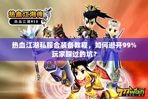 热血江湖私服合装备教程，如何避开99%玩家踩过的坑？