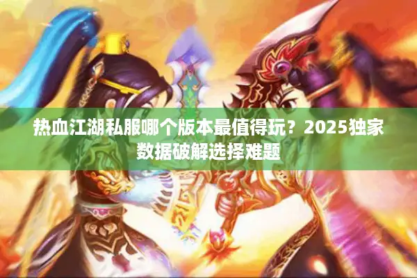 热血江湖私服哪个版本最值得玩？2025独家数据破解选择难题