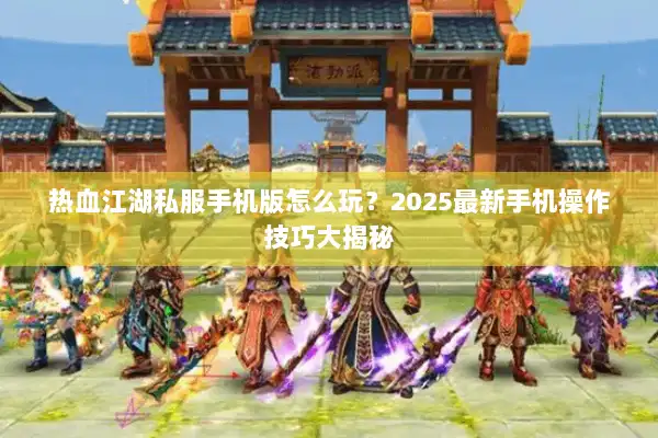 热血江湖私服手机版怎么玩？2025最新手机操作技巧大揭秘