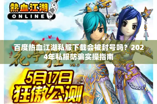 百度热血江湖私服下载会被封号吗？2024年私服防骗实操指南