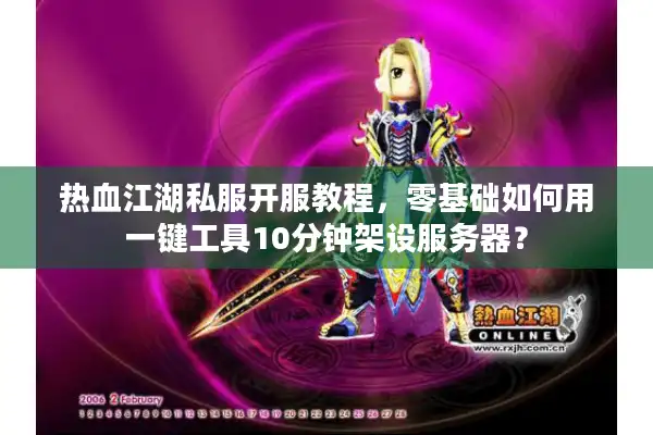 热血江湖私服开服教程，零基础如何用一键工具10分钟架设服务器？