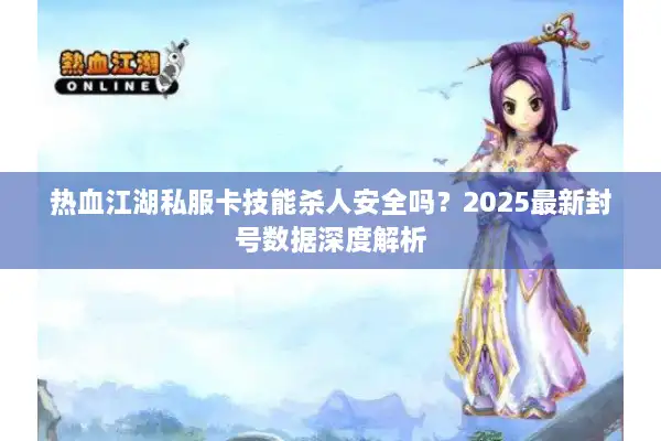 热血江湖私服卡技能杀人安全吗?2025最新封号数据深度解析 热血江湖私服卡技能杀人安全吗?2025最新封号数据深度解析