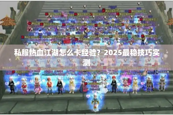 私服热血江湖怎么卡经验？2025最稳技巧实测