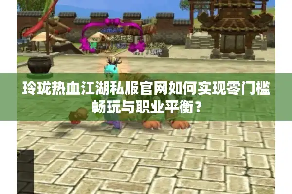 玲珑热血江湖私服官网如何实现零门槛畅玩与职业平衡? 玲珑热血江湖私服官网如何实现零门槛畅玩与职业平衡?
