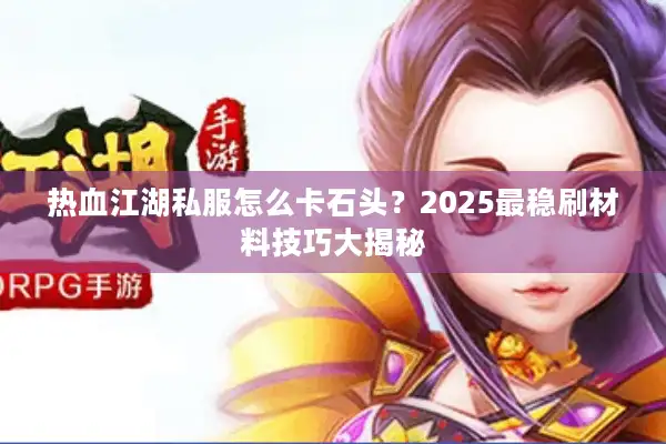 热血江湖私服怎么卡石头？2025最稳刷材料技巧大揭秘