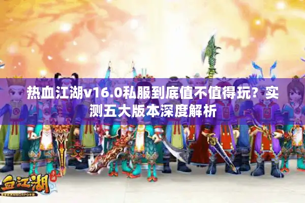热血江湖v16.0私服到底值不值得玩？实测五大版本深度解析