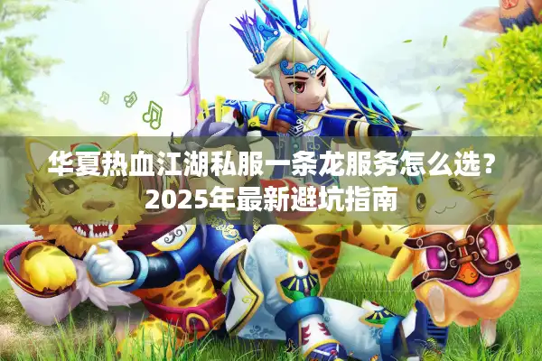 华夏热血江湖私服一条龙服务怎么选？2025年最新避坑指南