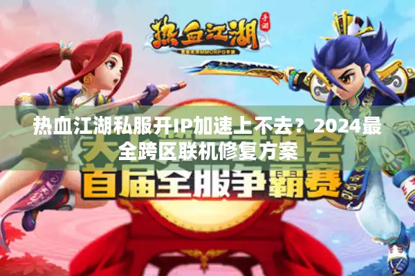 热血江湖私服开IP加速上不去?2024最全跨区联机修复方案 热血江湖私服开IP加速上不去?2024最全跨区联机修复方案