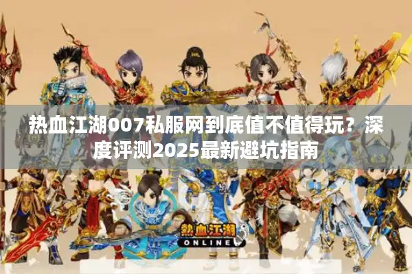 热血江湖007私服网到底值不值得玩？深度评测2025最新避坑指南