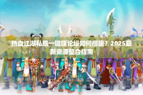 热血江湖私服一键端论坛如何搭建？2025最新资源整合指南