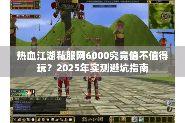 热血江湖私服网6000究竟值不值得玩？2025年实测避坑指南