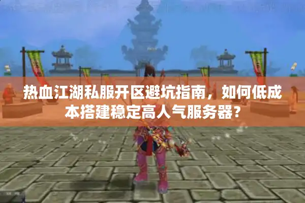 热血江湖私服开区避坑指南,如何低成本搭建稳定高人气服务器? 热血江湖私服开区避坑指南,如何低成本搭建稳定高人气服务器?