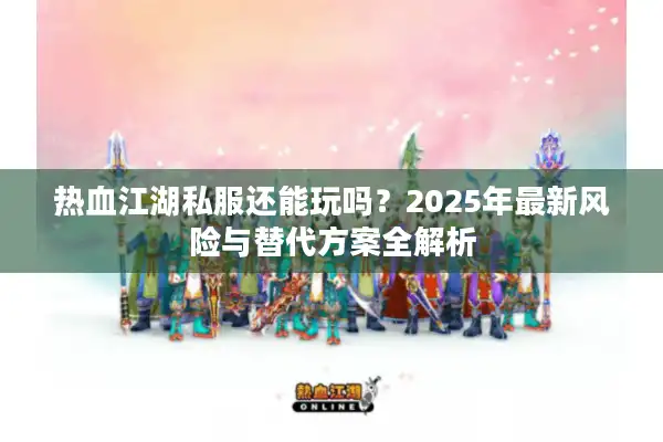 热血江湖私服还能玩吗？2025年最新风险与替代方案全解析