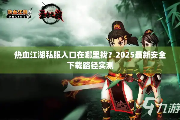热血江湖私服入口在哪里找?2025最新安全下载路径实测 热血江湖私服入口在哪里找?2025最新安全下载路径实测