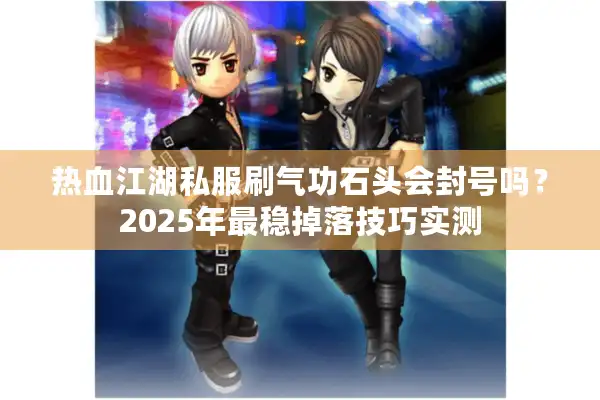 热血江湖私服刷气功石头会封号吗？2025年最稳掉落技巧实测