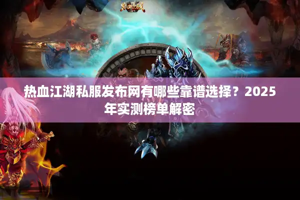 热血江湖私服发布网有哪些靠谱选择？2025年实测榜单解密