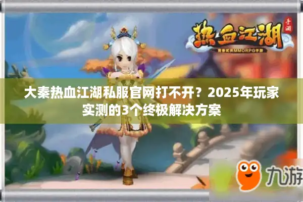 大秦热血江湖私服官网打不开？2025年玩家实测的3个终极解决方案