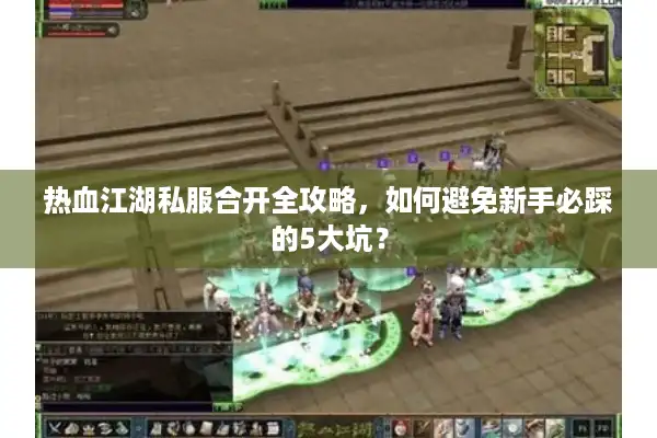 热血江湖私服合开全攻略，如何避免新手必踩的5大坑？