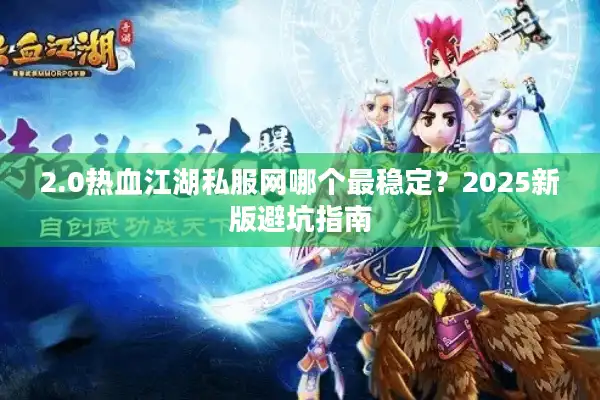 2.0热血江湖私服网哪个最稳定?2025新版避坑指南 2.0热血江湖私服网哪个最稳定?2025新版避坑指南