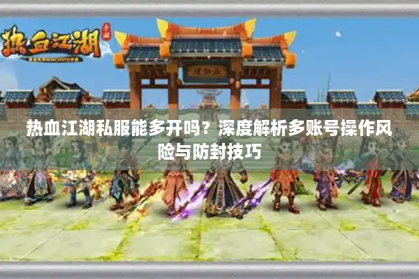 热血江湖私服能多开吗?深度解析多账号操作风险与防封技巧 热血江湖私服能多开吗?深度解析多账号操作风险与防封技巧