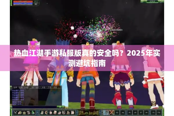 热血江湖手游私服版真的安全吗?2025年实测避坑指南 热血江湖手游私服版真的安全吗?2025年实测避坑指南