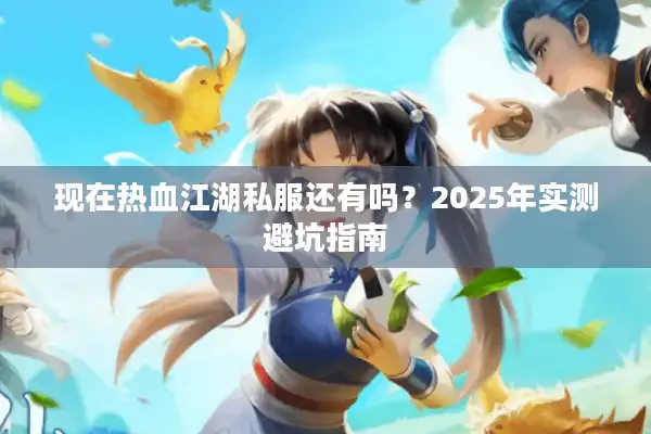 现在热血江湖私服还有吗?2025年实测避坑指南 现在热血江湖私服还有吗?2025年实测避坑指南