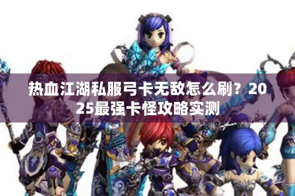 热血江湖私服弓卡无敌怎么刷？2025最强卡怪攻略实测