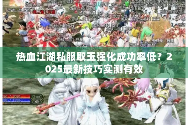 热血江湖私服取玉强化成功率低？2025最新技巧实测有效