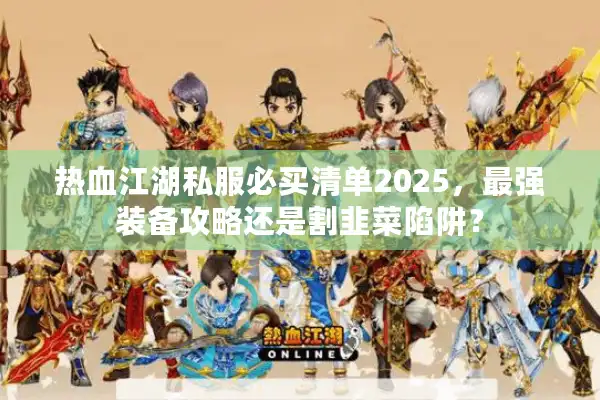 热血江湖私服必买清单2025，最强装备攻略还是割韭菜陷阱？