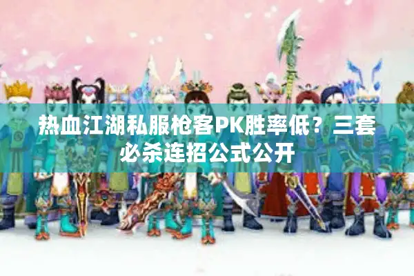 热血江湖私服枪客PK胜率低?三套必杀连招公式公开 热血江湖私服枪客PK胜率低?三套必杀连招公式公开