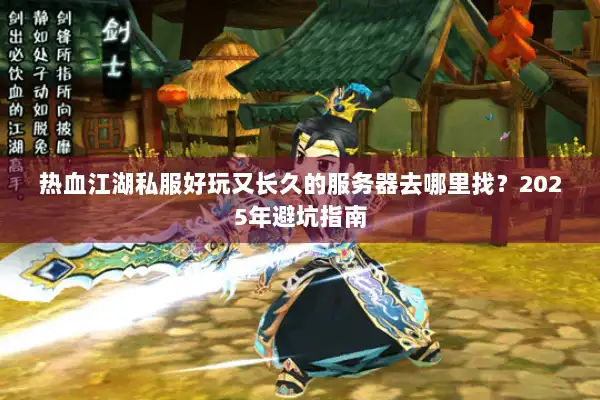 热血江湖私服好玩又长久的服务器去哪里找？2025年避坑指南